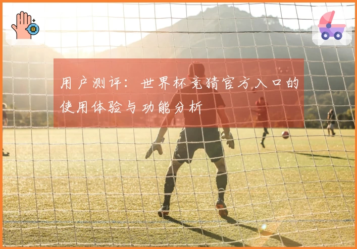 用户测评：世界杯竞猜官方入口的使用体验与功能分析