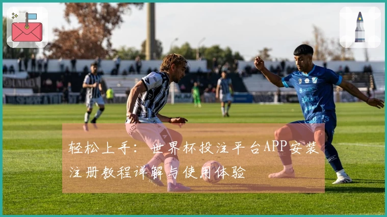 轻松上手：世界杯投注平台APP安装注册教程详解与使用体验