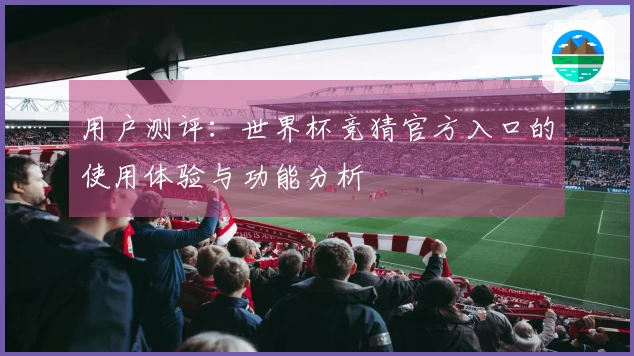 用户测评：世界杯竞猜官方入口的使用体验与功能分析