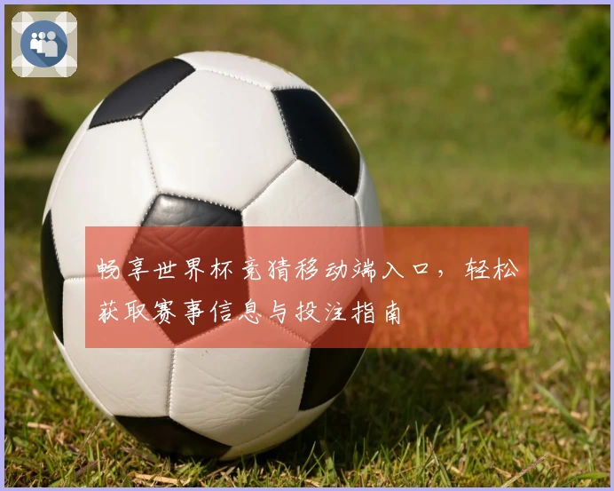 畅享世界杯竞猜移动端入口，轻松获取赛事信息与投注指南