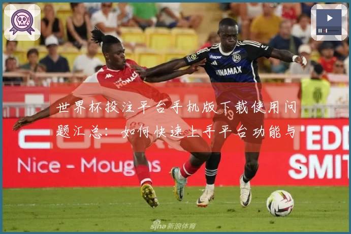世界杯投注平台手机版下载使用问题汇总：如何快速上手平台功能与体验介绍