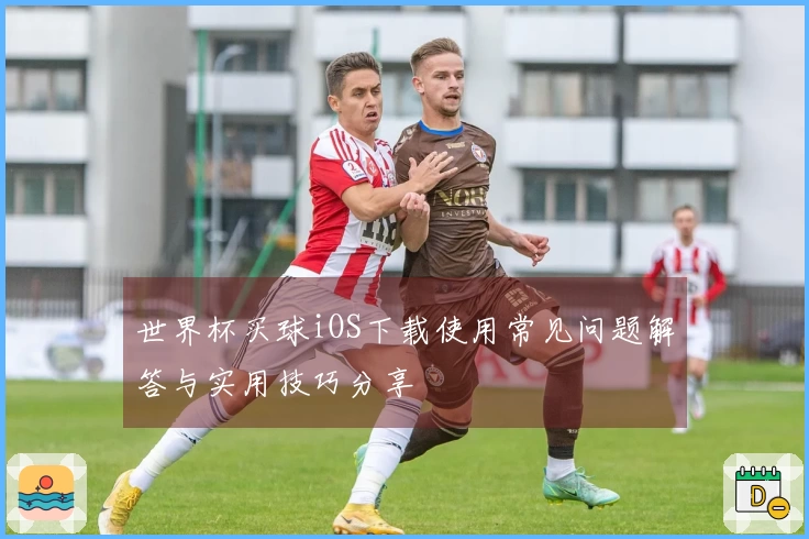 世界杯买球iOS下载使用常见问题解答与实用技巧分享