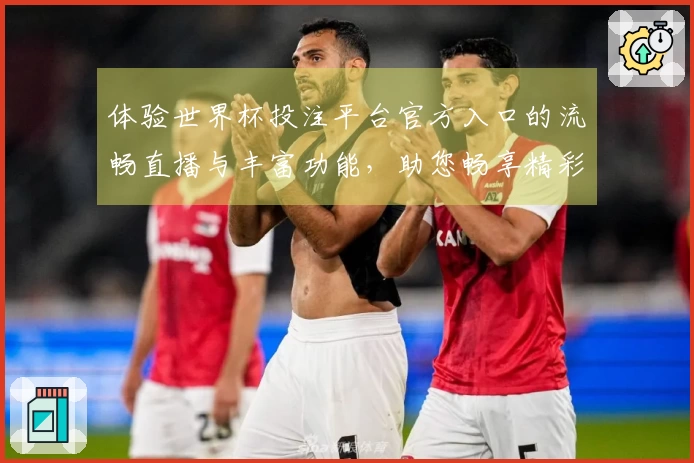 体验世界杯投注平台官方入口的流畅直播与丰富功能，助您畅享精彩赛事