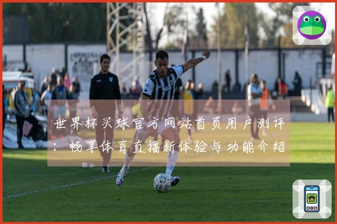 世界杯买球官方网站首页用户测评：畅享体育直播新体验与功能介绍