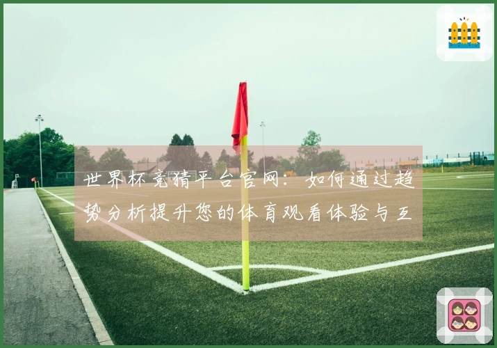 世界杯竞猜平台官网：如何通过趋势分析提升您的体育观看体验与互动乐趣